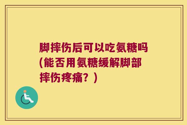 脚摔伤后可以吃氨糖吗(能否用氨糖缓解脚部摔伤?) 脚摔伤后可以吃氨糖吗(能否用氨糖缓解脚部摔伤?)