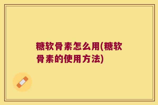 糖软骨素怎么用(糖软骨素的使用方法)