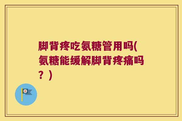 脚背疼吃氨糖管用吗(氨糖能缓解脚背吗?) 脚背疼吃氨糖管用吗(氨糖能缓解脚背吗?)