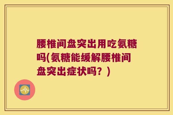 腰椎间盘突出用吃氨糖吗(氨糖能缓解腰椎间盘突出症状吗？)