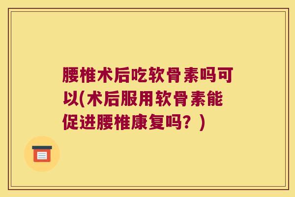 腰椎术后吃软骨素吗可以(术后服用软骨素能促进腰椎康复吗?) 腰椎术后吃软骨素吗可以(术后服用软骨素能促进腰椎康复吗?)