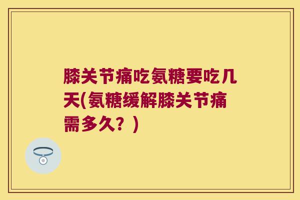 膝关节痛吃氨糖要吃几天(氨糖缓解膝关节痛需多久?) 膝关节痛吃氨糖要吃几天(氨糖缓解膝关节痛需多久?)