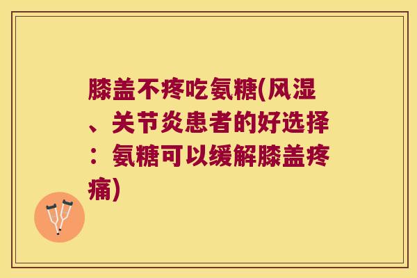 膝盖不疼吃氨糖(、患者的好选择：氨糖可以缓解膝盖)