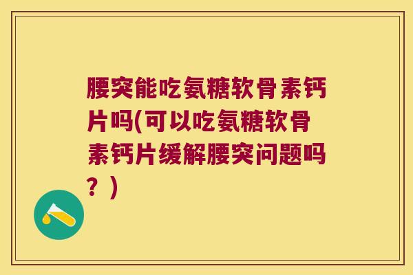 腰突能吃氨糖软骨素钙片吗(可以吃氨糖软骨素钙片缓解腰突问题吗？)