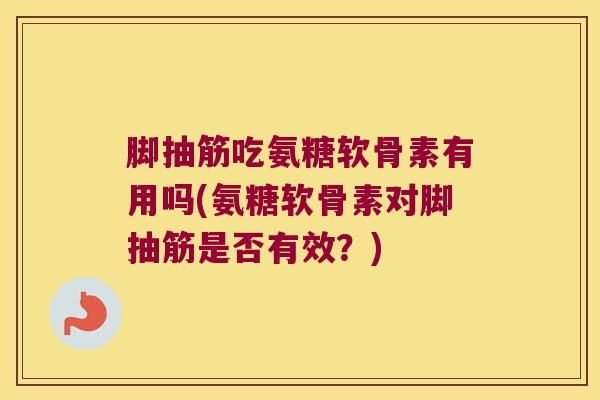 脚抽筋吃氨糖软骨素有用吗(氨糖软骨素对脚抽筋是否有效？)