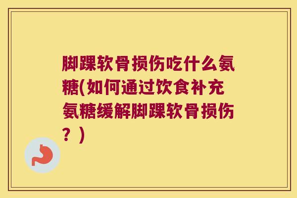 脚踝软骨损伤吃什么氨糖(如何通过饮食补充氨糖缓解脚踝软骨损伤?) 脚踝软骨损伤吃什么氨糖(如何通过饮食补充氨糖缓解脚踝软骨损伤?)
