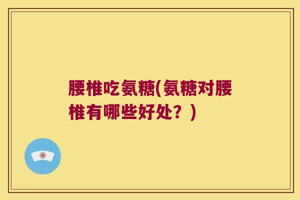 腰椎吃氨糖(氨糖对腰椎有哪些好处?) 腰椎吃氨糖(氨糖对腰椎有哪些好处?)
