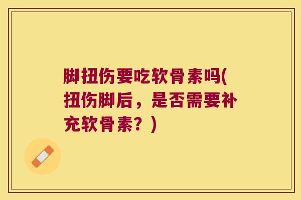 脚扭伤要吃软骨素吗(扭伤脚后，是否需要补充软骨素？)