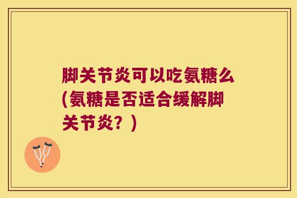 脚可以吃氨糖么(氨糖是否适合缓解脚？)
