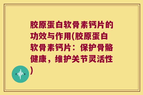 胶原蛋白软骨素钙片的功效与作用(胶原蛋白软骨素钙片：保护骨骼健康，维护关节灵活性)