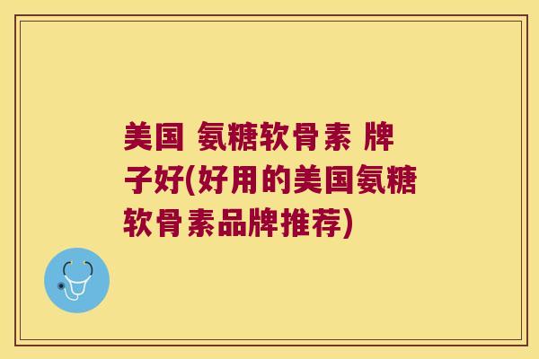 美国 氨糖软骨素 牌子好(好用的美国氨糖软骨素品牌推荐) 美国 氨糖软骨素 牌子好(好用的美国氨糖软骨素品牌推荐)