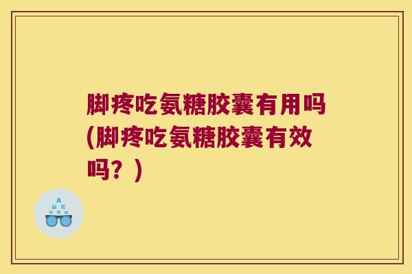 脚疼吃氨糖胶囊有用吗(脚疼吃氨糖胶囊有效吗？)