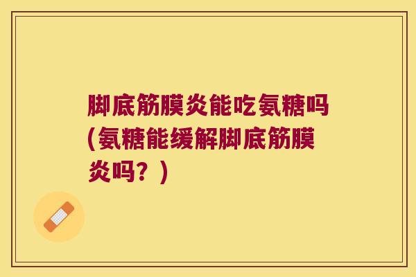 脚底筋膜炎能吃氨糖吗(氨糖能缓解脚底筋膜炎吗?) 脚底筋膜炎能吃氨糖吗(氨糖能缓解脚底筋膜炎吗?)