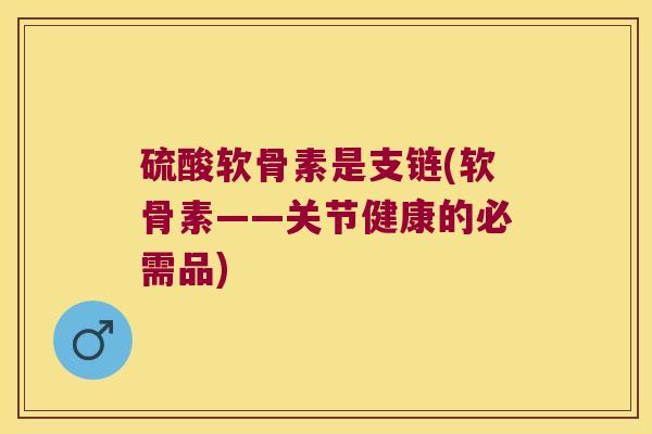 硫酸软骨素是支链(软骨素——关节健康的必需品) 硫酸软骨素是支链(软骨素——关节健康的必需品)