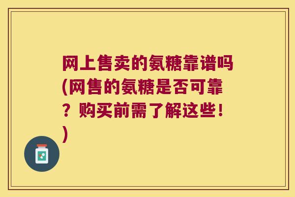 网上售卖的氨糖靠谱吗(网售的氨糖是否可靠?购买前需了解这些!) 网上售卖的氨糖靠谱吗(网售的氨糖是否可靠?购买前需了解这些!)