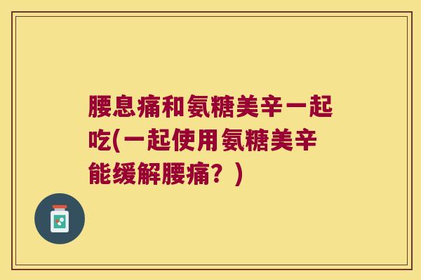 腰息痛和氨糖美辛一起吃(一起使用氨糖美辛能缓解腰痛？)
