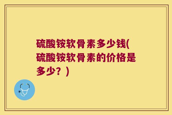 硫酸铵软骨素多少钱(硫酸铵软骨素的价格是多少?) 硫酸铵软骨素多少钱(硫酸铵软骨素的价格是多少?)
