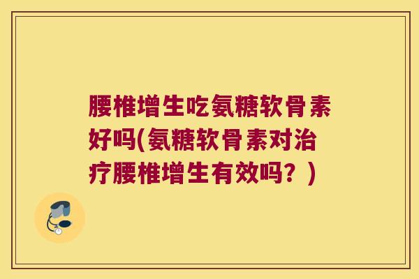 腰椎增生吃氨糖软骨素好吗(氨糖软骨素对腰椎增生有效吗?) 腰椎增生吃氨糖软骨素好吗(氨糖软骨素对腰椎增生有效吗?)