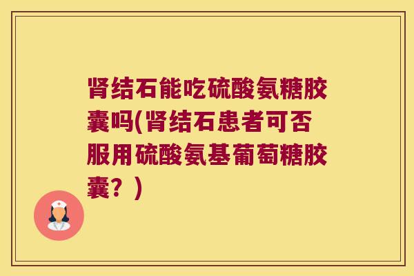 结石能吃硫酸氨糖胶囊吗(结石患者可否服用硫酸氨基葡萄糖胶囊?) 结石能吃硫酸氨糖胶囊吗(结石患者可否服用硫酸氨基葡萄糖胶囊?)