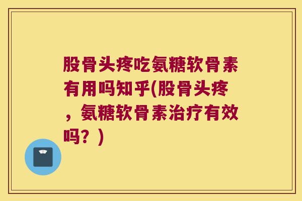 股骨头疼吃氨糖软骨素有用吗知乎(股骨头疼,氨糖软骨素有效吗?) 股骨头疼吃氨糖软骨素有用吗知乎(股骨头疼,氨糖软骨素有效吗?)