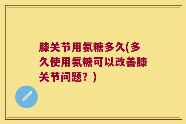 膝关节用氨糖多久(多久使用氨糖可以改善膝关节问题?) 膝关节用氨糖多久(多久使用氨糖可以改善膝关节问题?)
