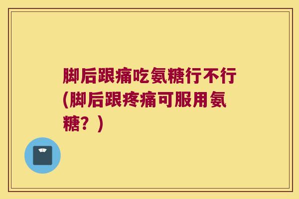 脚后跟痛吃氨糖行不行(脚后跟可服用氨糖？)