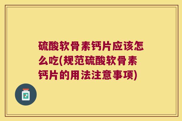 硫酸软骨素钙片应该怎么吃(规范硫酸软骨素钙片的用法注意事项) 硫酸软骨素钙片应该怎么吃(规范硫酸软骨素钙片的用法注意事项)