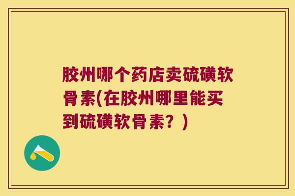 胶州哪个药店卖硫磺软骨素(在胶州哪里能买到硫磺软骨素?) 胶州哪个药店卖硫磺软骨素(在胶州哪里能买到硫磺软骨素?)