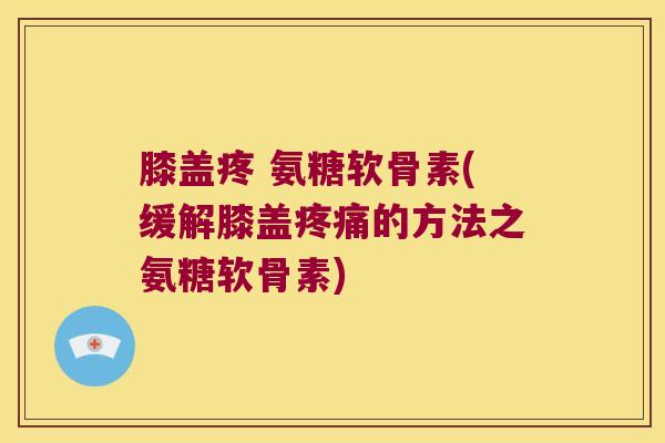 膝盖疼 氨糖软骨素(缓解膝盖的方法之氨糖软骨素)