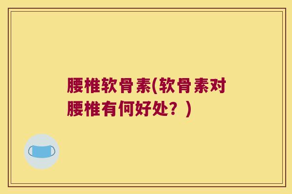 腰椎软骨素(软骨素对腰椎有何好处？)