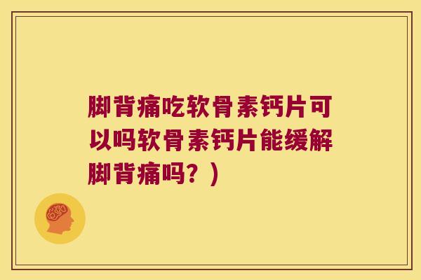 脚背痛吃软骨素钙片可以吗软骨素钙片能缓解脚背痛吗?) 脚背痛吃软骨素钙片可以吗软骨素钙片能缓解脚背痛吗?)