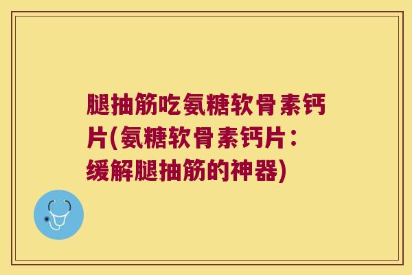 腿抽筋吃氨糖软骨素钙片(氨糖软骨素钙片：缓解腿抽筋的神器)