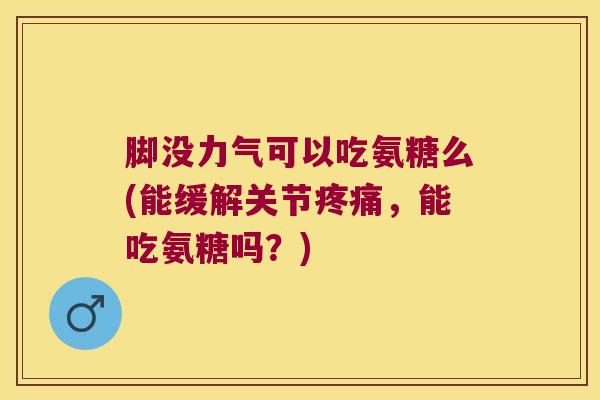 脚没力气可以吃氨糖么(能缓解关节，能吃氨糖吗？)