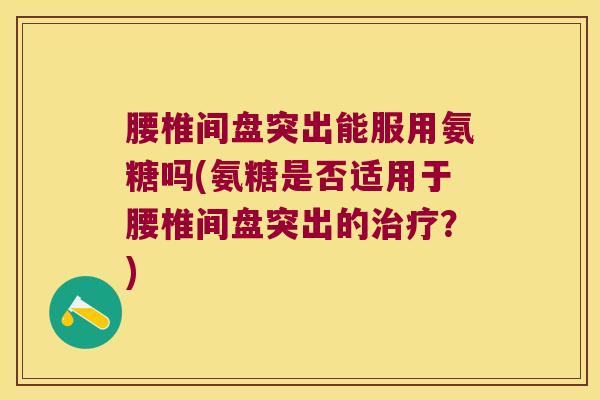 腰椎间盘突出能服用氨糖吗(氨糖是否适用于腰椎间盘突出的?) 腰椎间盘突出能服用氨糖吗(氨糖是否适用于腰椎间盘突出的?)