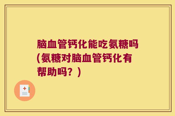 脑钙化能吃氨糖吗(氨糖对脑钙化有帮助吗？)