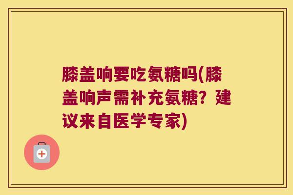 膝盖响要吃氨糖吗(膝盖响声需补充氨糖?建议来自医学专家) 膝盖响要吃氨糖吗(膝盖响声需补充氨糖?建议来自医学专家)