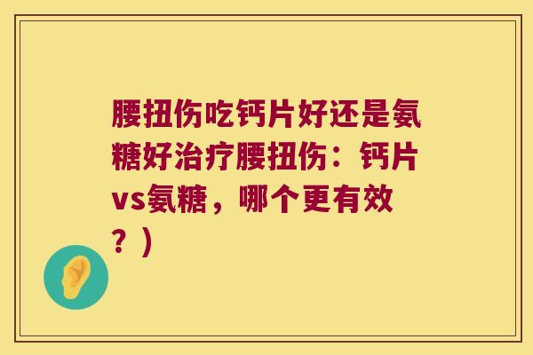 腰扭伤吃钙片好还是氨糖好腰扭伤：钙片vs氨糖，哪个更有效？)