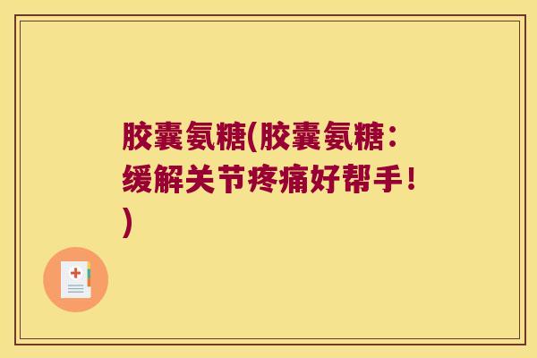 胶囊氨糖(胶囊氨糖:缓解关节好帮手!) 胶囊氨糖(胶囊氨糖:缓解关节好帮手!)