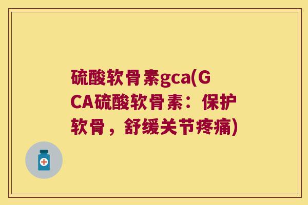硫酸软骨素gca(GCA硫酸软骨素:保护软骨,舒缓关节) 硫酸软骨素gca(GCA硫酸软骨素:保护软骨,舒缓关节)