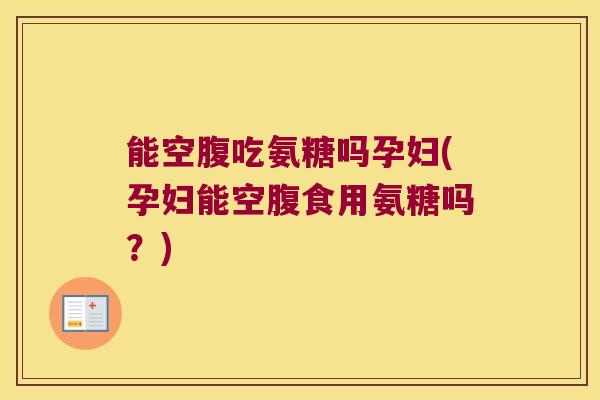 能空腹吃氨糖吗孕妇(孕妇能空腹食用氨糖吗?) 能空腹吃氨糖吗孕妇(孕妇能空腹食用氨糖吗?)