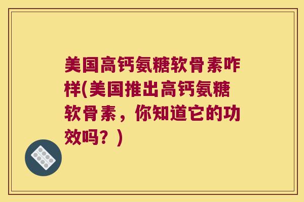 美国高钙氨糖软骨素咋样(美国推出高钙氨糖软骨素,你知道它的功效吗?) 美国高钙氨糖软骨素咋样(美国推出高钙氨糖软骨素,你知道它的功效吗?)