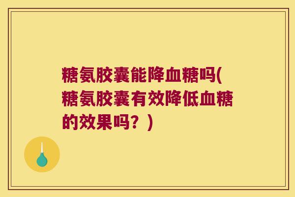 糖氨胶囊能降吗(糖氨胶囊有效降低的效果吗?) 糖氨胶囊能降吗(糖氨胶囊有效降低的效果吗?)