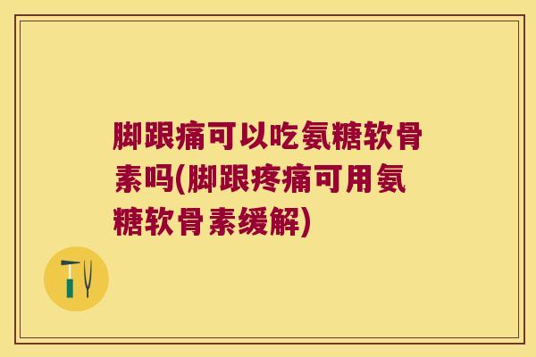 脚跟痛可以吃氨糖软骨素吗(脚跟可用氨糖软骨素缓解)