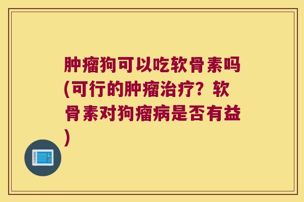 狗可以吃软骨素吗(可行的？软骨素对狗瘤是否有益)