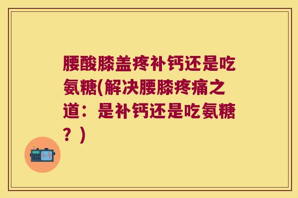 腰酸膝盖疼补钙还是吃氨糖(解决腰膝之道:是补钙还是吃氨糖?) 腰酸膝盖疼补钙还是吃氨糖(解决腰膝之道:是补钙还是吃氨糖?)