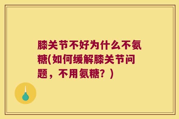 膝关节不好为什么不氨糖(如何缓解膝关节问题，不用氨糖？)