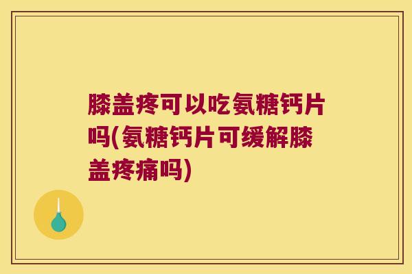 膝盖疼可以吃氨糖钙片吗(氨糖钙片可缓解膝盖吗) 膝盖疼可以吃氨糖钙片吗(氨糖钙片可缓解膝盖吗)