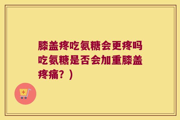 膝盖疼吃氨糖会更疼吗吃氨糖是否会加重膝盖?) 膝盖疼吃氨糖会更疼吗吃氨糖是否会加重膝盖?)