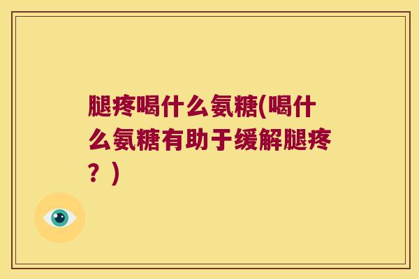 腿疼喝什么氨糖(喝什么氨糖有助于缓解腿疼?) 腿疼喝什么氨糖(喝什么氨糖有助于缓解腿疼?)
