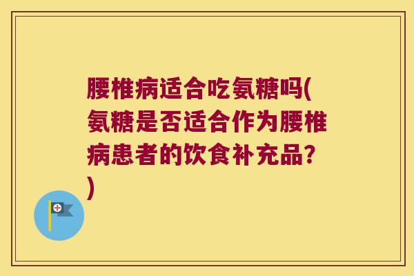 腰椎适合吃氨糖吗(氨糖是否适合作为腰椎患者的饮食补充品？)
